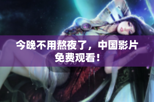 今晚不用熬夜了，中国影片免费观看！