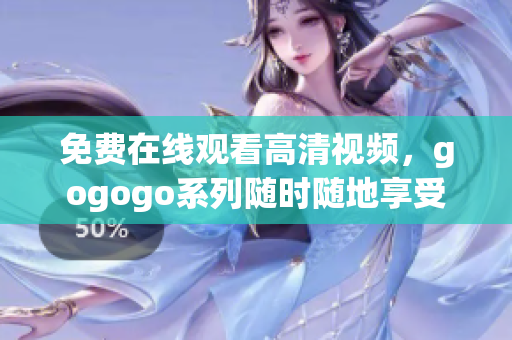 免费在线观看高清视频，gogogo系列随时随地享受