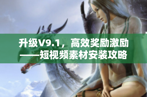 升级V9.1，高效奖励激励——短视频素材安装攻略