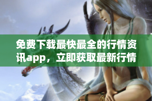 免费下载最快最全的行情资讯app，立即获取最新行情动态！