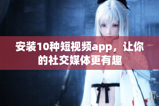 安装10种短视频app，让你的社交媒体更有趣