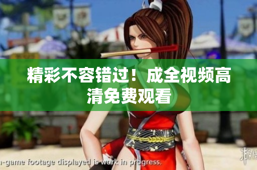 精彩不容错过！成全视频高清免费观看