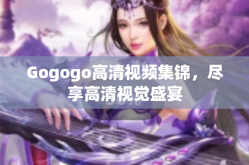 Gogogo高清视频集锦，尽享高清视觉盛宴