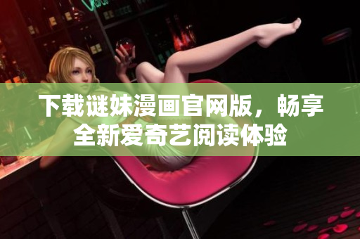 下载谜妹漫画官网版，畅享全新爱奇艺阅读体验