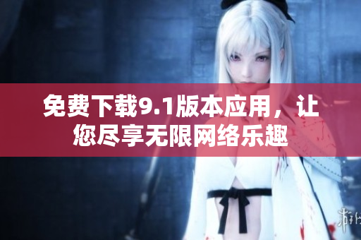 免费下载9.1版本应用，让您尽享无限网络乐趣