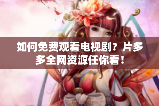 如何免费观看电视剧？片多多全网资源任你看！