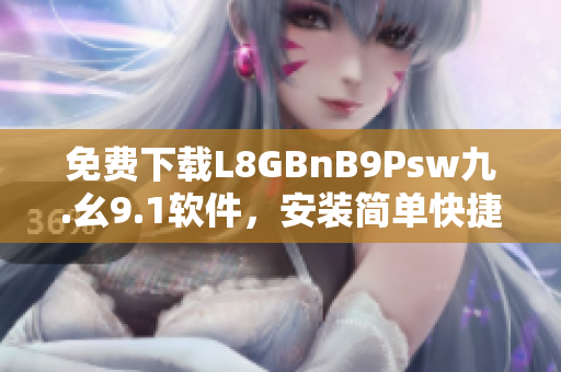 免费下载L8GBnB9Psw九.幺9.1软件，安装简单快捷