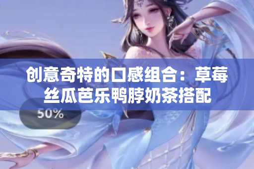 创意奇特的口感组合：草莓丝瓜芭乐鸭脖奶茶搭配