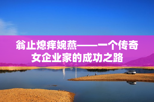 翁止熄痒婉燕——一个传奇女企业家的成功之路