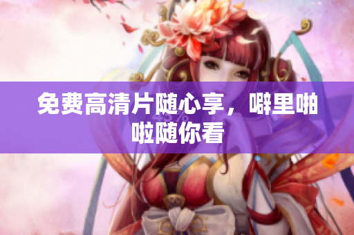 免费高清片随心享，噼里啪啦随你看