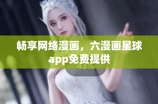 畅享网络漫画，六漫画星球app免费提供