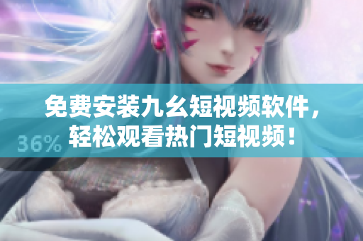 免费安装九幺短视频软件，轻松观看热门短视频！