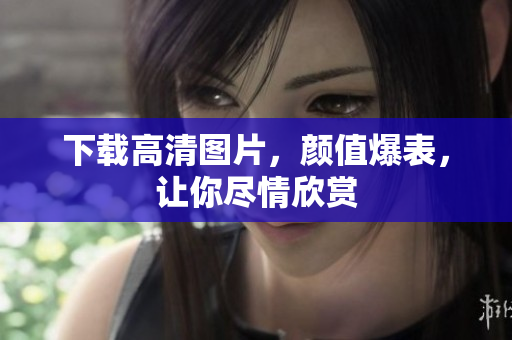 下载高清图片，颜值爆表，让你尽情欣赏