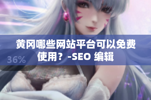 黄冈哪些网站平台可以免费使用？-SEO 编辑