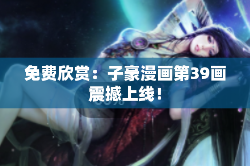 免费欣赏：子豪漫画第39画震撼上线！