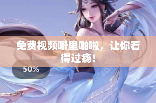 免费视频噼里啪啦，让你看得过瘾！
