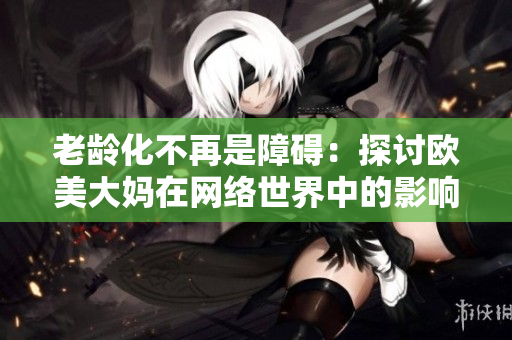 老龄化不再是障碍：探讨欧美大妈在网络世界中的影响力