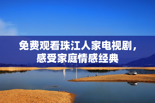 免费观看珠江人家电视剧，感受家庭情感经典