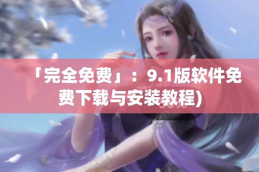 「完全免费」：9.1版软件免费下载与安装教程)