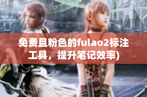 免费且粉色的fulao2标注工具，提升笔记效率)