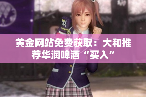 黄金网站免费获取：大和推荐华润啤酒“买入”