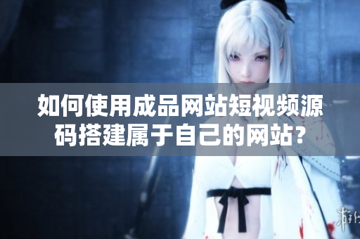 如何使用成品网站短视频源码搭建属于自己的网站？