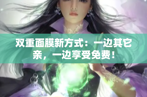 双重面膜新方式：一边其它亲，一边享受免费！