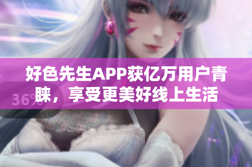 好色先生APP获亿万用户青睐，享受更美好线上生活