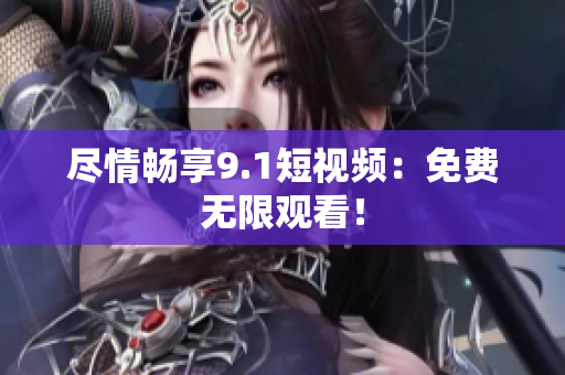 尽情畅享9.1短视频：免费无限观看！
