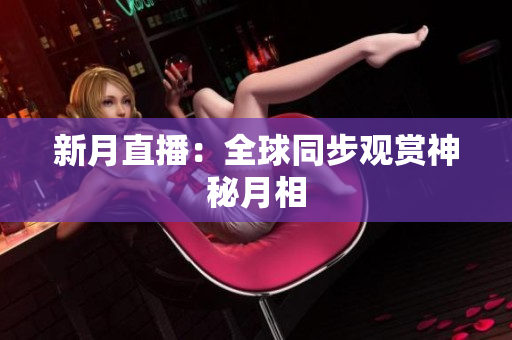 新月直播：全球同步观赏神秘月相