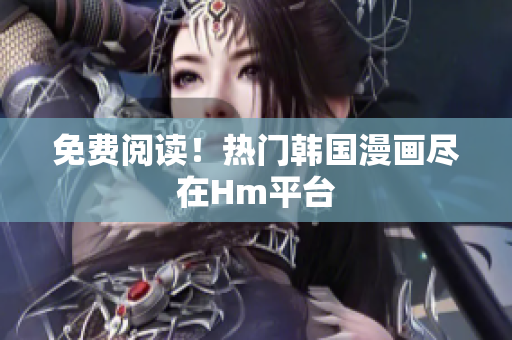 免费阅读！热门韩国漫画尽在Hm平台