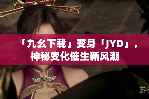 「九幺下载」变身「JYD」，神秘变化催生新风潮