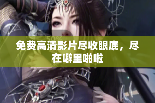 免费高清影片尽收眼底，尽在噼里啪啦