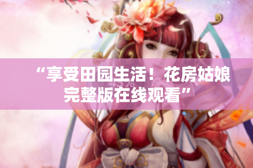 “享受田园生活！花房姑娘完整版在线观看”