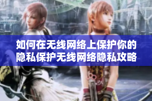 如何在无线网络上保护你的隐私保护无线网络隐私攻略