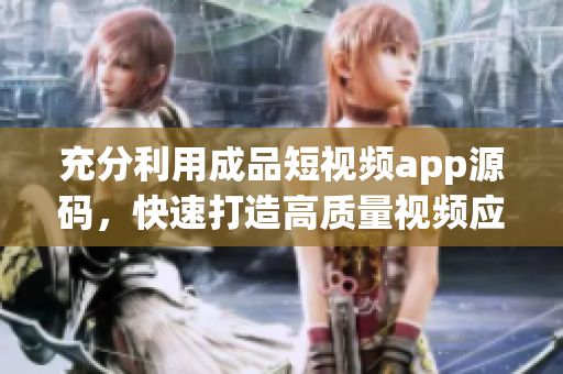 充分利用成品短视频app源码，快速打造高质量视频应用。