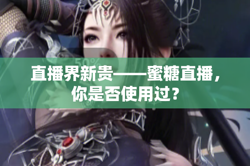 直播界新贵——蜜糖直播，你是否使用过？