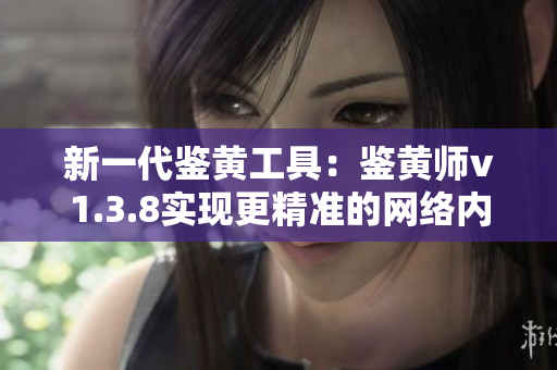 新一代鉴黄工具：鉴黄师v1.3.8实现更精准的网络内容过滤