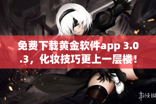 免费下载黄金软件app 3.0.3，化妆技巧更上一层楼！