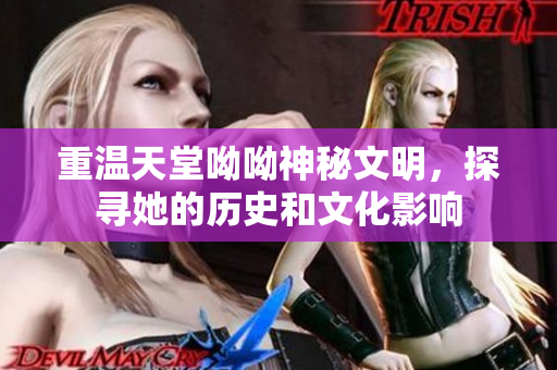重温天堂呦呦神秘文明，探寻她的历史和文化影响