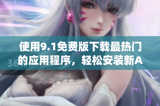 使用9.1免费版下载最热门的应用程序，轻松安装新App！