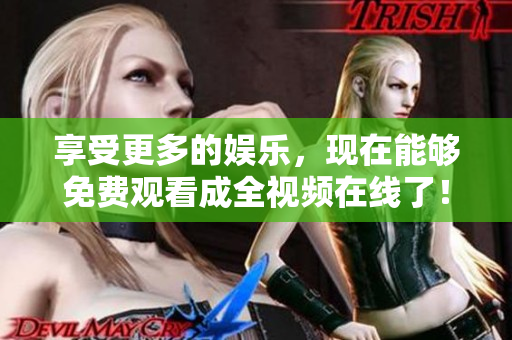 享受更多的娱乐，现在能够免费观看成全视频在线了！