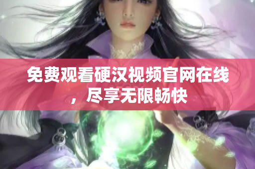 免费观看硬汉视频官网在线，尽享无限畅快