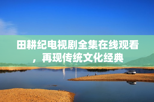 田耕纪电视剧全集在线观看，再现传统文化经典
