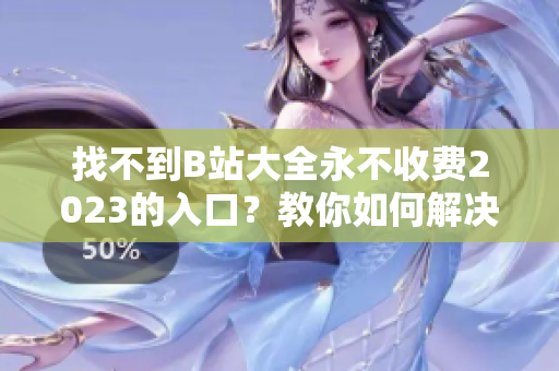 找不到B站大全永不收费2023的入口？教你如何解决！