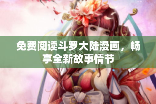 免费阅读斗罗大陆漫画，畅享全新故事情节
