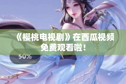 《樱桃电视剧》在西瓜视频免费观看啦！