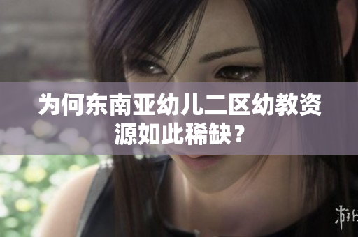 为何东南亚幼儿二区幼教资源如此稀缺？