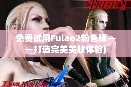 免费试用Fulao2粉色标——打造完美美肤体验)