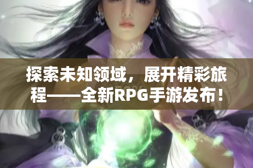 探索未知领域，展开精彩旅程——全新RPG手游发布！